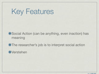 Key Features
Social Action (can be anything, even inaction) has
meaning

The researcher’s job is to interpret social action

Verstehen
 