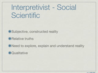 Interpretivist - Social
Scientific
Subjective, constructed reality

Relative truths

Need to explore, explain and understand reality

Qualitative
 