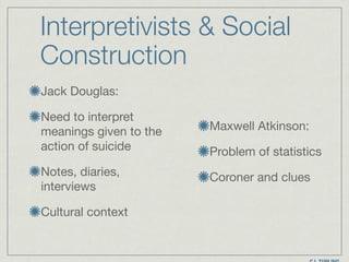 Interpretivists & Social
Construction
Jack Douglas:

Need to interpret
meanings given to the
action of suicide

Notes, diaries,
interviews

Cultural context
Maxwell Atkinson:

Problem of statistics

Coroner and clues
 