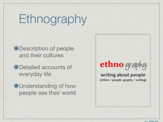 Ethnography
Description of people
and their cultures

Detailed accounts of
everyday life

Understanding of how
people see their world
 
