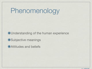 Phenomenology
Understanding of the human experience

Subjective meanings

Attitudes and beliefs
 
