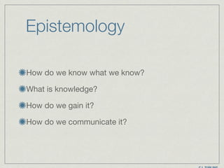 Epistemology
How do we know what we know?

What is knowledge?

How do we gain it? 

How do we communicate it?
 