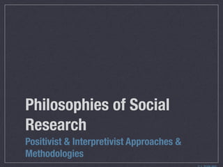 Philosophies of Social
Research
Positivist & Interpretivist Approaches &
Methodologies
 