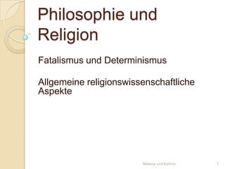 Philosophie und
Religion
Fatalismus und Determinismus
Allgemeine religionswissenschaftliche
Aspekte

Melissa und Kathrin

1

 