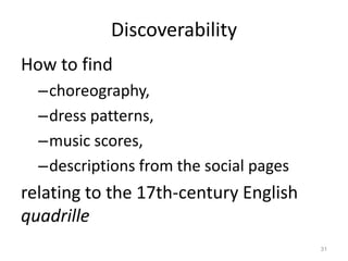 Discoverability
How to find
–choreography,
–dress patterns,
–music scores,
–descriptions from the social pages

relating to the 17th-century English
quadrille
31

 