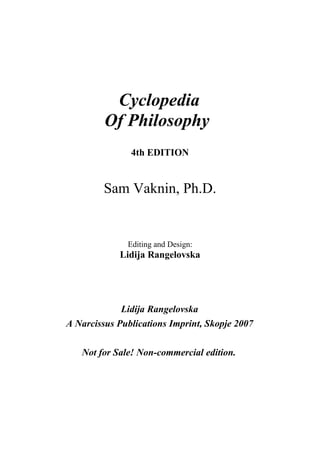 Cyclopedia
         Of Philosophy
               4th EDITION


         Sam Vaknin, Ph.D.


              Editing and Design:
            Lidija Rangelovska




             Lidija Rangelovska
A Narcissus Publications Imprint, Skopje 2007

   Not for Sale! Non-commercial edition.
 