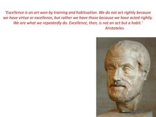 &apos;Excellence is an art won by training and habituation. We do not act rightly becausewe have virtue or excellence, but rather we have those because we have acted rightly. We are what we repeatedly do. Excellence, then, is not an act but a habit.&apos;Aristoteles 