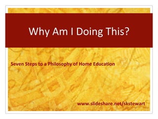Why Am I Doing This?
 Click to edit Master subtitle style




Seven Steps to a Philosophy of Home Education




                                       www.slideshare.net/skstewart
 