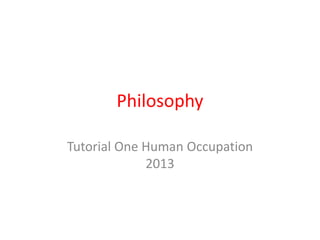Philosophy

Tutorial One Human Occupation
             2013
 