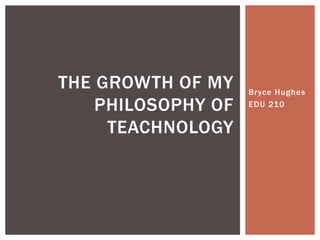 THE GROWTH OF MY
PHILOSOPHY OF
TEACHNOLOGY

Bryce Hughes
EDU 210

 