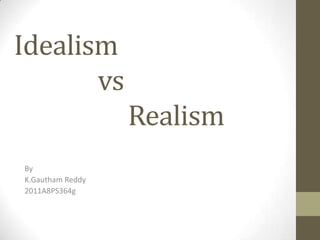 Idealism
vs
Realism
By
K.Gautham Reddy
2011A8PS364g
 
