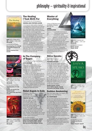 philosophy – spirituality & inspirational
69
The Healing
I Took Birth For
Practicing the Art of Compassion
ONDREA AND STEPHEN LEVINE
In the long and noble tradition of spiritual
autobiographies, Ondrea sets out to discover,
in the telling, the purpose for which she was
born, enduring an early “outsider” life as a
gifted child with a profound learning disability
in a family with a war-damaged father.
Ondrea set out on a spiritual search that sent
her to embrace the teachings of the East.
When she met Stephen, she was already
somewhat of an adept with a local reputation.
	 This book, which was begun after
Ondrea’s own medical prognosis that
foretold the end of a lifetime of spiritual
exploration. The HEALING I TOOK BIRTH FOR
is the heartfelt sharing of Ondrea’s life of
service and a deeply inspiring example of
how one faces illness and great personal
difficulties, with a deep spiritual practice
and grace. This is a book that will inspire
readers to find their own way.	
ISBN: 978 1 57863 563 4
WB | 256pp | 152 x 229
PB £14.99
OF RELATED INTEREST:
Becoming Kuan Yin £12.99
Compassion Conquers All
£12.99
Disaster Spiritual Care
£43.00
Sudden Awakening
Stop Your Mind, Open Your Heart, and
Discover Your True Nature
ELI JAXON-BEAR 		
Eli Jaxon-Bear explores how it is possible to
achieve lives filled with gratitude and love.
True happiness and meaning are achieved,
he asserts, when we wake up, stop our
minds and open our hearts. It is then that we
discover our true selves; our core identity
that is part of the ultimate living intelligence
of the universe; our true source.
	 Like Gangaji, Jaxon-Bear uses a method
of self-investigation called “self-inquiry.” In
the light of direct self-inquiry, limitations
that once seemed to define ourselves are
discovered to be more like transparent lines
drawn on water.
	 This is a book that will appeal to those who
are fans of Gangaji, Byron Katie and Eckart
Tolle. It is an articulate and helpful expression
of a path to fulfillment for those wrestling with
questions of identity and meaning.	
ISBN: 978 1 57174 727 3
HRP | 208pp | 152 x 229
PB £12.99
OF RELATED INTEREST:
Freedom and Resolve
£11.99
Hidden Treasure £13.99
In The Company
of Sages
The Journey of the Spiritual Seeker
GREG BOGART
Exploring the emotional nuances of
mentoring relationships, Greg Bogart
details the nine stages of spiritual
apprenticeship, from choosing a teacher to
teaching others and explains how to
successfully navigate each.
	 Openly sharing his own interior journey,
the author illustrates the lasting resonance
of his encounters with several provocative
spiritual mentors, including Swami
Muktananda and Dane Rudhyar. He shares
stories showing how unpredictable “crazy
wisdom” teachers cause us to confront
doubts and sharpen our commitments and
how “fierce” teachers expose our fears and
lack of confidence, rousing dormant
energies and expanded states.
ISBN: 978 1 62055 384 8
ITI | 320pp | 152 x 229
7 b & w ills
PB £16.99
OF RELATED INTEREST:
Autobiography of A Yogi
£7.99
Seeker, The Search, The
Sacred £14.99
Was Jesus A New Age Guru?
£13.99
Shiva Speaks
Conversations With
Maha Avatar Babaji
RASHMI KHILNANI
Babaji, the ageless avatar who taught
Jesus and Moses and who, as Shiva, is the
Lord of the Universe, speaks to us through
his devotee, the Indian mystic Rashmi, who
shares with us both her journey with this
supreme master and his wisdom teachings
for the modern age. His teachings are
simple and powerful and revolve around
the energy of truth, love and simplicity.
	 Babaji tells us that only those with total
purity and simplicity of heart will be able to
go through the eye of the needle of coming
earth-birth changes to live lives of pure
beingness, supreme bliss and ecstasy.
OF RELATED INTEREST:
Buddha Speaks £15.99
Divine Mother Speaks £15.99
Encounters with Babaji £12.99
Rebel Angels In Exile
Pleiadians, Watchers,
and the Spiritual
Quickening of Humanity
TIMOTHY WYLLIE
After the angelic rebellion
203,000 years ago, Earth
and 36 other planets were
quarantined from the larger
Multiverse. Despite aligning with
Lucifer and the rebel angels,
Georgia – an angel of Seraphic status
– was permitted to remain on Earth and
continue her role as a Watcher. In this
book, Georgia, writing together with Timothy
Wyllie, shares her personal account of half
a million years on this planet.
OF RELATED INTEREST:
Confessions of A Rebel Angel £18.99
Return of The Rebel Angels £18.99
Revolt of The Rebel Angels £16.99
Rise and Fall of The Nephilim £14.99
ISBN: 978 1 59143 188 6
BC | 328pp | 152 x 229
8pp col insert
PB £16.99
Master of
Everything	
A Story of Mankind and
the World of Illusion
We Call Life
JAMES
NUSSBAUMER 	
Suddenly finding himself incarcerated at
age 50 for an unreasonably long sentence,
disgraced financial advisor, James
Nussbaumer, is further stunned when the
locker he is assigned at the foot of his bunk
contains a worn, dusty book no one will
claim – a book for which he has been
searching: A Course in Miracles. His in-depth
study of its lessons, combined with frank
descriptions of his prison life, guide the
reader to a supreme freedom of our own.
	 By turns instructive, challenging,
humorous and elevating Nussbaumer’s
inspirational memoir takes us on an inner
journey to becoming The Master of
Everything.	
ISBN: 978 1 940265 08 7
OMP | 208pp | 140 x 224
PB £11.99
OF RELATED INTEREST:
Secret £14.99
Thunk! £9.99
ISBN: 978 1 937907 14 3
RR | 136pp | 140 x 216
PB £14.99
 