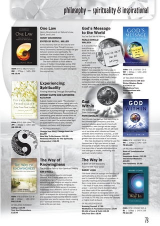 philosophy – spirituality & inspirational
73
God
Within
The Day God’s
Train Stopped
PATTI CONKLIN
Patti Conklin has learned that everything in
the universe has a frequency and that
quantum physics goes hand in hand with
metaphysics, even though we are taught
that the two are separate. We are all made
up of particles which vibrate and these
particles were created by a source... a God
or Goddess she refers to as Father, which is
greater than the sum total of us humans.
	 She has developed a method to use the
frequencies of light and sound to heal
thousands of people. Here are numerous
true examples of people who experience
real changes in health, well-being and
spiritual transformation.
ISBN: 978 1 937907 23 5
RR | 208pp | 140 x 216 
PB £14.99
OF RELATED INTEREST:
Book of Transformation
£13.99
Happiness Genes £13.99
Vibrational Medicine
£15.99
Yes Frequency £9.99
God’s Message
to the World
You’ve Got Me All Wrong
NEALE DONALD
WALSCH
Is it possible that
everything we
think we know
about God and
what God
wants, is
wrong?
	 In direct and
spiritually
challenging language,
Walsch here exposes the many ways in
which he believes that humanity completely
misunderstands God. He then describes in
clear terms how the world could change
overnight if humans accurately
comprehended what God is, what God
wants, who they are in relation to that and
to each other.
One Law
Henry Drummond on Nature's Law,
Spirit, and Love
HENRY DRUMMOND
EDITED BY RUTH L. MILLER
In his visionary work on the natural and
sacred spheres, New Thought pioneer,
Henry Drummond, started to bridge the gap
between science and spirituality. He
explained how modern laws of physics,
biology, cybernetics and ecology are the
same laws that govern the spiritual realm.
	 The sixth addition to Ruth Miller's
Library of Hidden Knowledge series, ONE
LAW updates Drummond's amazing work
into accessible, modern English alongside
the original text.
ISBN: 978 1 937907 30 3
RR | 224pp | 140 x 216
PB £14.99
OF RELATED INTEREST:
Conversations with God
Divine Wisdom Cards
£16.99 inc vat
Meditations from
Conversations with
God £5.99
ISBN: 978 1 58270 421 0
BW | 272pp | 140 x 216
HB £9.99
Experiencing
Spirituality
Finding Meaning Through Storytelling
ERNEST KURTZ AND KATHERINE
KETCHAM
A great master once said, “The shortest
distance between a human being and truth
is a story.” In EXPERIENCING SPIRITUALITY,
Ernest Kurtz and Katherine Ketcham take
readers on a journey through storytelling as
a means of self-discovery. Recounting and
interpreting great wisdom stories from all
ages and all cultures, as well as telling
many of their own, the authors shed light
on such experiences as awe, wonder,
humour, confusion and forgiveness.
OF RELATED INTEREST:
Change Your Story, Change Your Life
£11.99
New Way To Be Human £13.99
Perennial Wisdom for The Spiritually
Independent £14.99
ISBN: 978 0 399 16417 0
JPT | 352pp | 140 x 210
HB £22.00
The Way of
Knowingness
The Intuitive Path to Your Spiritual Destiny
KIM O'NEILL
Renowned author, psychic and angel
channel, Kim O’Neill, takes you on an
amazing soul growth journey sharing
astonishing new insights on ways to unlock
the secrets of your destiny, bringing you
total peace and a deep sense of purpose,
happiness and fulfilment. Each of us has a
unique spiritual destiny recorded in our
soul – a blueprint for achieving happiness
and success in each earthly lifetime. Learn
to access your soul's memory bank, erasing
your “spiritual amnesia,” allowing you to
build a life you can love.
ISBN: 978 0 87604 737 8
4D | 160pp | 140 x 216
PB £13.99
OF RELATED INTEREST:
Calling £14.99
Your Soul Remembers
£15.99
The Way In
A Book of Self-discovery
Reprint with New Cover
BARRY LONG
This book takes us through the labyrinth of
spiritual paths to the one way that leads
ever in towards the centre of ourselves. In
typically inspiring and provocative style
Barry Long gives us various ways to the Way
– the ways of truth, love, stillness and
prayer – and then charts the blind alleys
and false trails of the spiritual path.
Readers will learn to recognise which are
the reliable signposts as Barry Long guides
us finally to The Way Out where the ultimate
or higher truth is found.
OF RELATED INTEREST:
Knowing Yourself £7.99
Meditation A Foundation Course £7.99
My Life of Love & Truth £19.99
Only Fear Dies £8.99
ISBN: 978 0 95080 505 4
BL | 328pp | 140 x 216
PB £14.99
 