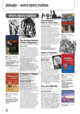 philosophy – western mystery traditions
78
The Healing Wisdom
of Mary Magdalene
Esoteric Secrets of the Fourth Gospel
JACK ANGELO
Sharing more than 20 years of research,
inspired by a profound experience at the
cave in France where Mary Magdalene is
reputed to have spent her final years, Jack
Angelo reveals that the Fourth Gospel of
the New Testament, traditionally attributed
to John, is actually a direct transcription of
Mary Magdalene’s oral teachings. He
explains how it was recast by more
conservative members of the Jesus
movement, such as Peter and Andrew, to
hide Mary’s authorship and suppress her
role as head disciple.
	 Beyond the beauty and simplicity of
Mary’s wisdom, Angelo also shows how
Mary’s heart-centered teachings embody the
resurgence of feminine energy that is vitally
needed to restore balance to the psyche and
health of humanity as well as to Earth.
The Initiatory
Path in Fairy Tales
The Alchemical Secrets of Mother Goose
BERNARD ROGER
Through exhaustive analysis of the stories
collected by the Brothers Grimm, Perrault
and others, Roger demonstrates how
hermetic ideas, especially those embodied
in alchemy and Freemasonry, can be found
in fairy tales, including such popular stories
as, Cinderella, Snow White, Sleeping Beauty
and Little Red Riding Hood as well as the
tales attributed to Mother Goose. 		
By unveiling the secret teachings within fairy
tales, Roger demonstrates the truly ancient
lineage of these initiatory stories and how they
originated as the trigger to push humanity
toward higher levels of consciousness.
OF RELATED INTEREST:
Dark Fairies £12.99
Dark Fairytale Tarot £17.99 inc vat
Inner Child Cards £30.00 inc vat	
Hildegard of Bingen
Essential Writings and
Chants of a Christian Mystic
Annotated & Explained
EDITED BY DR. SHERYL A.
KUJAWA-HOLBROOK
Hildegard of Bingen (1098–1179) was a
Christian mystic, visionary, abbess,
composer, dramatist, poet and healer.
Though considered a controversial figure in
her day, she was recently canonised and
proclaimed a doctor of the church, an
honour extended to only three other women
saints in Christian history.
	 This groundbreaking introduction to her
rich and varied writings presents a wide
range of Hildegard's works grouped by
theme, providing a deeper understanding
of this influential spiritual figure than
single-themed collections can. Insightful
and instructive annotations provide the
reader with suggestions for how to read or
“listen” to mediaeval mystical texts as well
as how to engage fully with Latin chants,
allowing readers to effectually begin a
dialogue between the world of this
twelfth-century mystic and our own.
ISBN: 978 1 59473 514 1
SLP | 200pp | 140 x 216
PB £14.99
OF RELATED INTEREST:
Divine Feminine in Biblical
Wisdom Literature £15.99
John & Charles Wesley
£14.99
Julian of Norwich
Selections from Revelations
of Divine Love
Annotated & Explained
ANNOTATION BY
MARY C. EARLE
Many people are familiar
with the phrase “All shall
be well” but do not know
much, if anything, about
Julian of Norwich, the
fourteenth-century English
mystic who wrote those words.
	 This accessible introduction to Julian’s
Revelations of Divine Love, an extended
reflection on a series of her mystical
visions, includes an informative
introduction that addresses the historical,
cultural and sociological context of Julian’s
life and writings. Mary Earle’s facing-page
commentary focuses on Julian’s profoundly
hopeful vision of humanity and God, her
creative imagery and her rigorous honesty
about the spiritual life.
CC | 54 mins | 127 x 127
CD £17.99 inc vat
Thou Art With Me
Psalm 23 in the Chakras
A Healing Visualization
MARY KRETZMANN
Psalm 23 is one of the most mystical
passages in the Bible. This 20-minute guided
visualisation of Psalm 23 in the chakras
helps us to unlock its great healing power and
to feel God’s transformative and comforting
presence in all areas of our lives. Many
people use this powerful healing visualisation
over and over again. This healing session
begins with the mystical Psalm of David, sung
by Mary Kretzmann and is followed by “Psalm
23 in the Chakras,” which employs one of the
most concise scriptural passages regarding
the inner journey toward enlightenment.
western mystery traditions
ISBN: 978 1 62055 403 6
ITI | 320pp | 152 x 229
PB £16.99
ISBN: 978 1 59143 199 2
BC | 256pp | 152 x 229
PB £11.99
OF RELATED INTEREST:
Magdalene Diaries £10.99
Magdalene Oracle
£13.99 inc vat
Magdalene Version £11.99
ISBN: 978 1 59473 513 4
SLP | 224pp | 140 x 216
PB £14.99
OF RELATED INTEREST:
Book Of Common Prayer
£14.99
Iona Dreaming £18.99
Meditations With Julian Of
Norwich £8.99
Traveller's Guide To Sacred
England £12.99
 