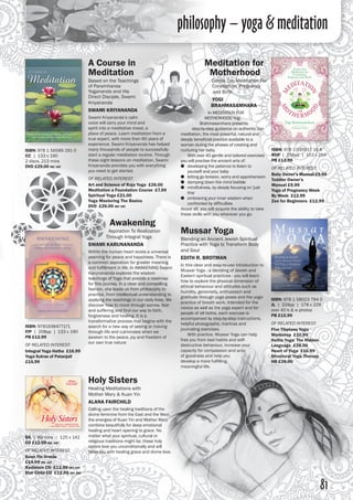 81
philosophy – yoga & meditation
A Course in
Meditation
Based on the Teachings
of Paramhansa
Yogananda and His
Direct Disciple, Swami
Kriyananda
SWAMI KRIYANANDA
Swami Kriyananda’s calm
voice will carry your mind and
spirit into a meditative mood, a
place of peace. Learn meditation from a
true expert, with more than 60 years of
experience. Swami Kriyananda has helped
many thousands of people to successfully
start a regular meditation routine. Through
these eight lessons on meditation, Swami
Kriyananda provides you with everything
you need to get started.
OF RELATED INTEREST:
Art and Science of Raja Yoga £26.00
Meditation a Foundation Course £7.99
Spiritual Yoga £21.00
Yoga Mastering The Basics
DVD £26.00 inc vat
Holy Sisters
Healing Meditations with
Mother Mary & Kuan Yin
ALANA FAIRCHILD
Calling upon the healing traditions of the
divine feminine from the East and the West,
the energies of Kuan Yin and Mother Mary
combine beautifully for deep emotional
healing and heart opening to grace. No
matter what your spiritual, cultural or
religious traditions might be, these holy
sisters love you unconditionally and will
bless you with healing grace and divine love.
Meditation for
Motherhood
Gentle Zen Meditation For
Conception, Pregnancy
and Birth
YOGI
BRAHMASAMHARA
In MEDITATION FOR
MOTHERHOOD Yogi
Brahmasamhara presents
step-by-step guidance on authentic Zen
meditation, the most powerful, natural and
deeply beneficial practice available to a
woman during the phases of creating and
nurturing her baby.
	 With over 40 gentle and tailored exercises
you will practise the ancient arts of:
●● developing the patience to listen to
yourself and your baby
●● letting go tension, worry and apprehension
●● damping down the mind babble
●● mindfulness, by deeply focusing on 'just
this'
●● embracing your inner wisdom when
confronted by difficulties
Above all, you will acquire the ability to take
these skills with you wherever you go.
Awakening
Aspiration To Realization
Through Integral Yoga
SWAMI KARUNANANDA
Within the human heart exists a universal
yearning for peace and happiness. There is
a common aspiration for greater meaning
and fulfillment in life. In AWAKENING Swami
Karunananda explores the wisdom
teachings of Yoga that provide a roadmap
for this journey. In a clear and compelling
fashion, she leads us from philosophy to
practice, from intellectual understanding to
applying the teachings in our daily lives. We
discover how to move through sorrow, fear
and suffering and find our way to faith,
forgiveness and healing. It is a
transformative process that begins with the
search for a new way of seeing or moving
through life and culminates when we
awaken to the peace, joy and freedom of
our own true nature
ISBN: 978 1 56589 291 0
CC  |  133 x 190
2 discs, 213 mins 
DVD £29.00 inc vat
ISBN: 978 1 925017 16 8
ROP | 256pp | 153 x 254 
PB £13.99
OF RELATED INTEREST:
Baby Owner’s Manual £9.99
Toddler Owner’s
Manual £9.99
Yoga of Pregnancy Week
By Week £12.99
Zen for Beginners £12.99
BA | 69 mins | 125 x 142
CD £12.99 inc vat
OF RELATED INTEREST:
Kuan Yin Oracle
£14.99 inc vat
Radiance CD £12.99 inc vat
Star Child CD £12.99 inc vat
ISBN: 9781938477171
IYP | 208pp | 133 x 190 
PB £12.99
OF RELATED INTEREST:
Integral Yoga Hatha £16.99
Yoga Sutras of Patanjali
£15.99
ISBN: 978 1 58023 784 0
JL | 224pp | 178 x 229
over 40 b & w photos 
PB £15.99
OF RELATED INTEREST:
Five Tibetans Yoga
Workshop £10.99
Hatha Yoga: The Hidden
Language £28.00
Heart of Yoga £16.99
Structural Yoga Therapy
HB £38.00
Mussar Yoga
Blending an Ancient Jewish Spiritual
Practice with Yoga to Transform Body
and Soul
EDITH R. BROTMAN
In this clear and easy-to-use introduction to
Mussar Yoga - a blending of Jewish and
Eastern spiritual practices - you will learn
how to explore the physical dimension of
ethical behaviour and attitudes such as
humility, generosity, enthusiasm and
gratitude through yoga poses and the yogic
practice of breath work. Intended for the
novice as well as the yoga expert and for
people of all faiths, each exercise is
accompanied by step-by-step instructions,
helpful photographs, mantras and
journaling exercises.
	 With practice, Mussar Yoga can help
free you from bad habits and self-
destructive behaviour, increase your
capacity for compassion and acts
of goodness and help you
develop a more fulfilling,
meaningful life.
 