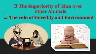  The Superiority of Man over
other Animals
 The role of Heredity and Environment
 