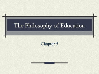 The Philosophy of Education
Chapter 5
 