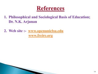 References
1. Philosophical and Sociological Basis of Education;
Dr. N.K. Arjunan
2. Web site :- www.openuniclsu.edu
www.freire.org
14
 