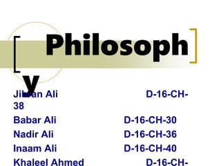 Philosoph
yJibran Ali D-16-CH-
38
Babar Ali D-16-CH-30
Nadir Ali D-16-CH-36
Inaam Ali D-16-CH-40
Khaleel Ahmed D-16-CH-
 