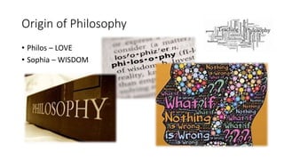Origin of Philosophy
• Philos – LOVE
• Sophia – WISDOM
 
