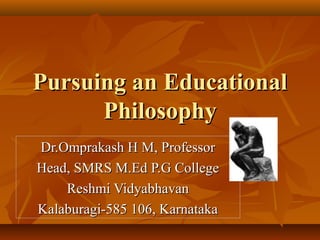 Pursuing an EducationalPursuing an Educational
PhilosophyPhilosophy
Dr.Omprakash H M, ProfessorDr.Omprakash H M, Professor
Head, SMRS M.Ed P.G CollegeHead, SMRS M.Ed P.G College
Reshmi VidyabhavanReshmi Vidyabhavan
Kalaburagi-585 106, KarnatakaKalaburagi-585 106, Karnataka
 