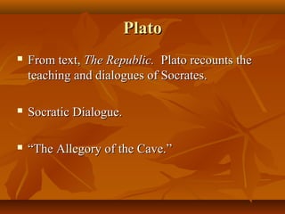 PlatoPlato
 From text,From text, The Republic.The Republic. Plato recounts thePlato recounts the
teaching and dialogues of Socrates.teaching and dialogues of Socrates.
 Socratic Dialogue.Socratic Dialogue.
 ““The Allegory of the Cave.”The Allegory of the Cave.”
 