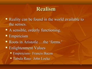 RealismRealism
 Reality can be found in the world available toReality can be found in the world available to
the senses.the senses.
 A sensible, orderly functioning.A sensible, orderly functioning.
 EmpiricismEmpiricism
 Roots in Aristotle …the ‘forms.’Roots in Aristotle …the ‘forms.’
 Enlightenment ValuesEnlightenment Values
 Empiricism– Francis BaconEmpiricism– Francis Bacon
 Tabula Rasa– John LockeTabula Rasa– John Locke
 