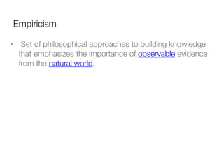 Empiricism
• Set of philosophical approaches to building knowledge
that emphasizes the importance of observable evidence
from the natural world.
 