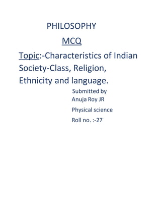 PHILOSOPHY
MCQ
Topic:-Characteristics of Indian
Society-Class, Religion,
Ethnicity and language.
Submitted by
Anuja Roy JR
Physical science
Roll no. :-27
 