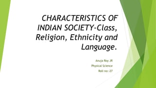 CHARACTERISTICS OF
INDIAN SOCIETY-Class,
Religion, Ethnicity and
Language.
Anuja Roy JR
Physical Science
Roll no:-27
 
