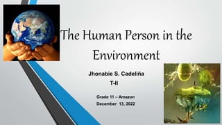 The Human Person in the
Environment
Jhonabie S. Cadeliña
T-II
Grade 11 – Amazon
December 13, 2022
 