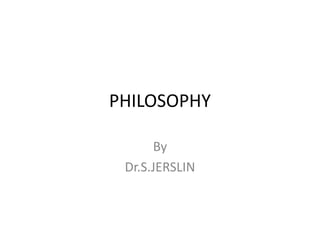 PHILOSOPHY
By
Dr.S.JERSLIN
 