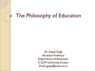 The Philosophy of Education
Dr. Gopal Singh
Assistant Professor
Department of Education,
C.S.J.M. University, Kanpur
Email: gopal@csjmu.ac.in
 