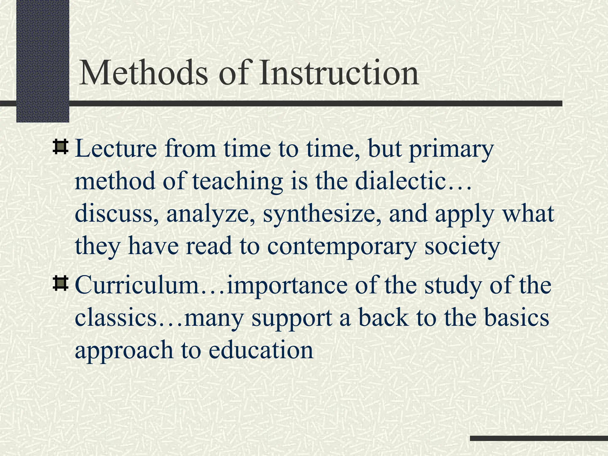 Methods of Instruction
Lecture from time to time, but primary
method of teaching is the dialectic…
discuss, analyze, synthesize, and apply what
they have read to contemporary society
Curriculum…importance of the study of the
classics…many support a back to the basics
approach to education
 