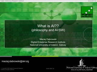 What is AI?? (philosophy and AI/SW) Maciej Dąbrowski Digital Enterprise Research Institute National University of Ireland, Galway maciej . dabrowski @deri.org 