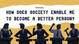 How does society enable me
to become a better person?
 