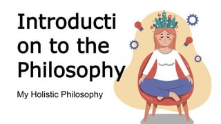 Introducti
on to the
Philosophy
My Holistic Philosophy
 