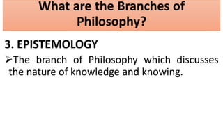 What are the Branches of
Philosophy?
3. EPISTEMOLOGY
The branch of Philosophy which discusses
the nature of knowledge and knowing.
 