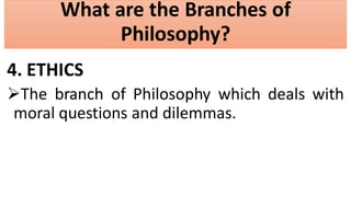 What are the Branches of
Philosophy?
4. ETHICS
The branch of Philosophy which deals with
moral questions and dilemmas.
 