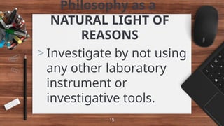 Philosophy as a
NATURAL LIGHT OF
REASONS
> Investigate by not using
any other laboratory
instrument or
investigative tools.
15
 