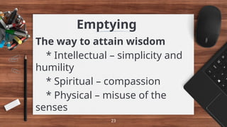 Emptying
The way to attain wisdom
* Intellectual – simplicity and
humility
* Spiritual – compassion
* Physical – misuse of the
senses
23
 