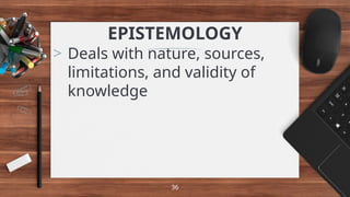 EPISTEMOLOGY
> Deals with nature, sources,
limitations, and validity of
knowledge
36
 