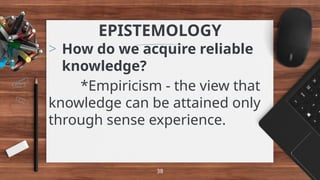 EPISTEMOLOGY
> How do we acquire reliable
knowledge?
*Empiricism - the view that
knowledge can be attained only
through sense experience.
38
 