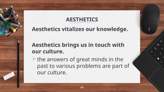 AESTHETICS
Aesthetics vitalizes our knowledge.
Aesthetics brings us in touch with
our culture.
the answers of great minds in the
past to various problems are part of
our culture.
49
 