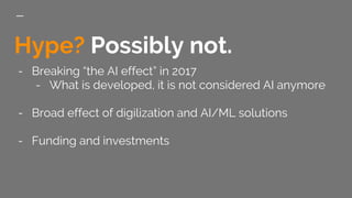 Hype? Possibly not.
- Breaking “the AI effect” in 2017
- What is developed, it is not considered AI anymore
- Broad effect...