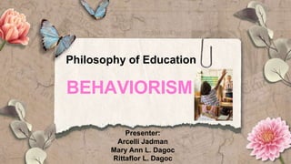 Philosophy of Education
Presenter:
Arcelli Jadman
Mary Ann L. Dagoc
Rittaflor L. Dagoc
BEHAVIORISM
 