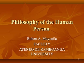 11
PhilosophyPhilosophy of the Humanof the Human
PersonPerson
Robert A. MayonilaRobert A. Mayonila
FACULTYFACULTY
ATENEO DE ZAMBOANGAATENEO DE ZAMBOANGA
UNIVERSITYUNIVERSITY
 
