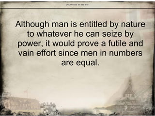 Although man is entitled by nature
to whatever he can seize by
power, it would prove a futile and
vain effort since men in numbers
are equal.
 