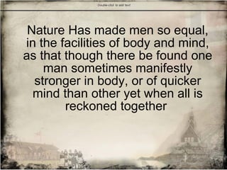 Nature Has made men so equal,
in the facilities of body and mind,
as that though there be found one
man sometimes manifestly
stronger in body, or of quicker
mind than other yet when all is
reckoned together
 