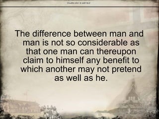 The difference between man and
man is not so considerable as
that one man can thereupon
claim to himself any benefit to
which another may not pretend
as well as he.
 